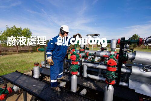 廢液處理：創(chuàng)新高濃度解決方案！